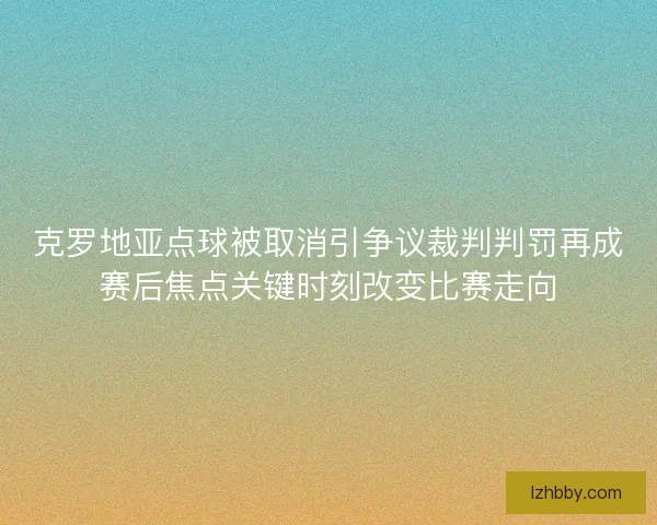 克罗地亚点球被取消引争议裁判判罚再成赛后焦点关键时刻改变比赛走向
