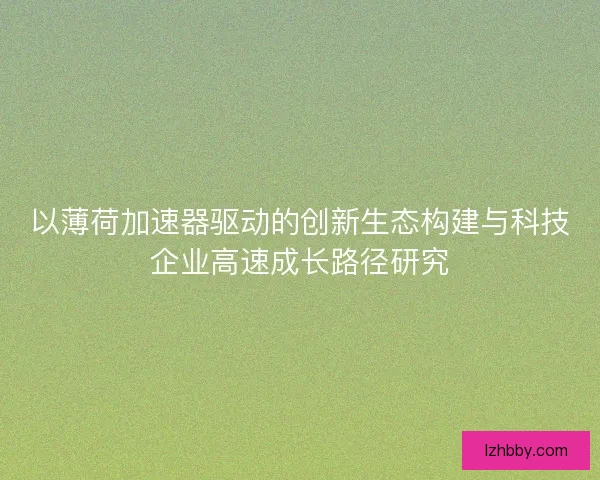 以薄荷加速器驱动的创新生态构建与科技企业高速成长路径研究