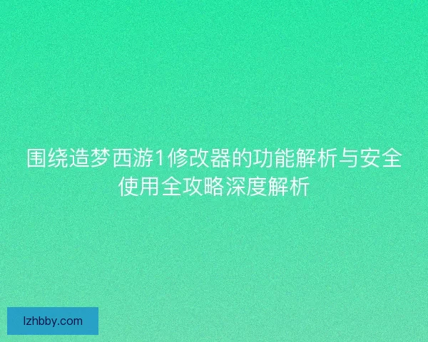 围绕造梦西游1修改器的功能解析与安全使用全攻略深度解析