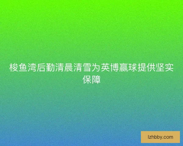 梭鱼湾后勤清晨清雪为英博赢球提供坚实保障